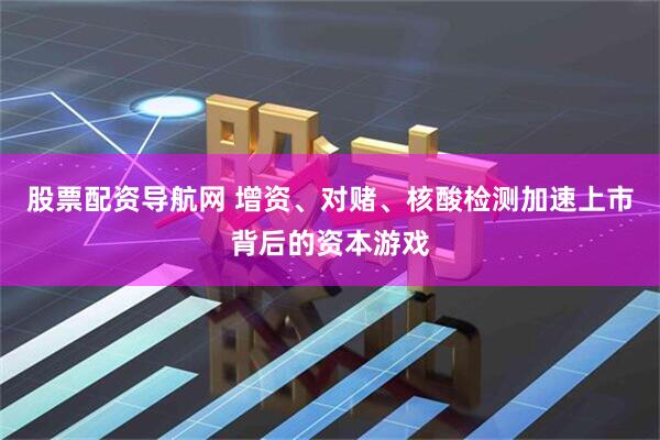 股票配资导航网 增资、对赌、核酸检测加速上市背后的资本游戏