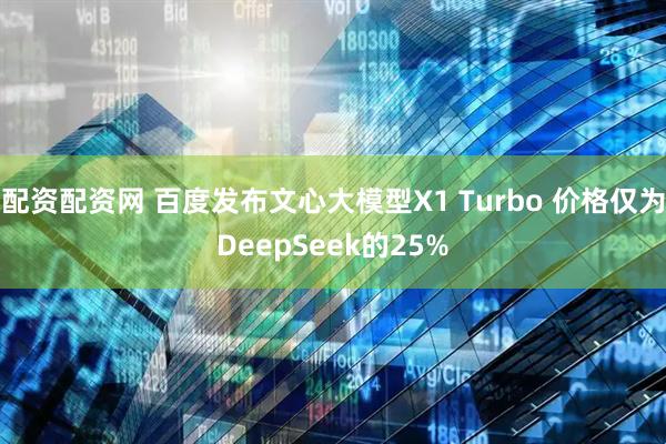 配资配资网 百度发布文心大模型X1 Turbo 价格仅为DeepSeek的25%