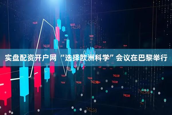 实盘配资开户网 “选择欧洲科学”会议在巴黎举行