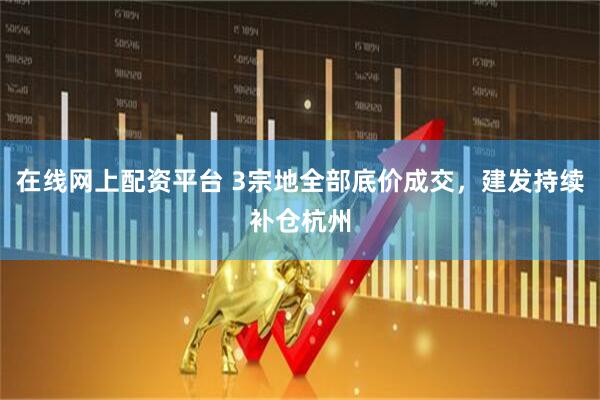 在线网上配资平台 3宗地全部底价成交，建发持续补仓杭州