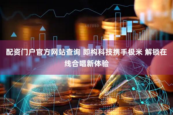 配资门户官方网站查询 即构科技携手极米 解锁在线合唱新体验
