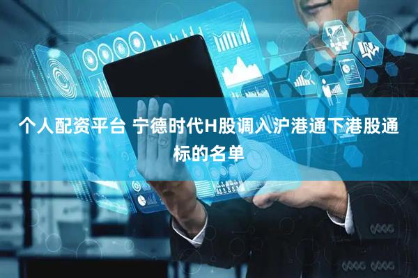 个人配资平台 宁德时代H股调入沪港通下港股通标的名单