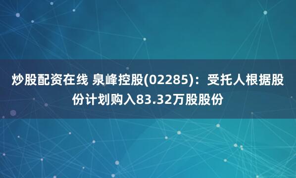 炒股配资在线 泉峰控股(02285)：受托人根据股份计划购入83.32万股股份