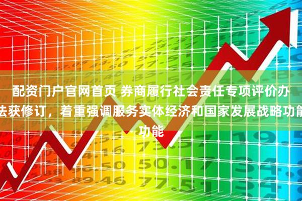 配资门户官网首页 券商履行社会责任专项评价办法获修订，着重强调服务实体经济和国家发展战略功能