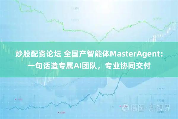 炒股配资论坛 全国产智能体MasterAgent：一句话造专属AI团队，专业协同交付