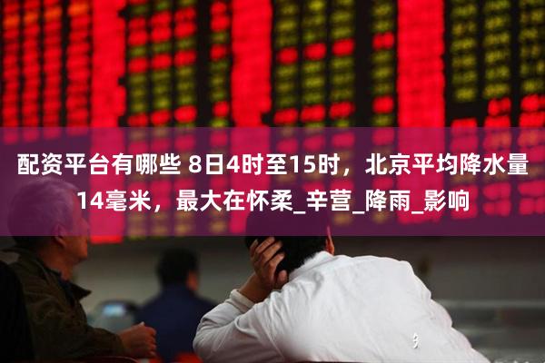 配资平台有哪些 8日4时至15时，北京平均降水量14毫米，最大在怀柔_辛营_降雨_影响