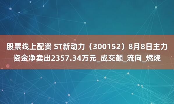 股票线上配资 ST新动力（300152）8月8日主力资金净卖出2357.34万元_成交额_流向_燃烧
