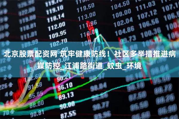 北京股票配资网 筑牢健康防线！社区多举措推进病媒防控_江浦路街道_蚊虫_环境