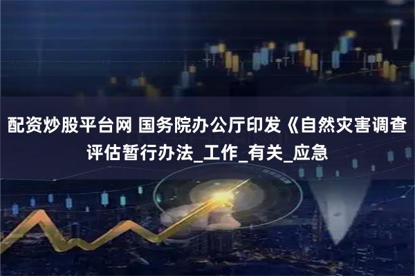 配资炒股平台网 国务院办公厅印发《自然灾害调查评估暂行办法_工作_有关_应急