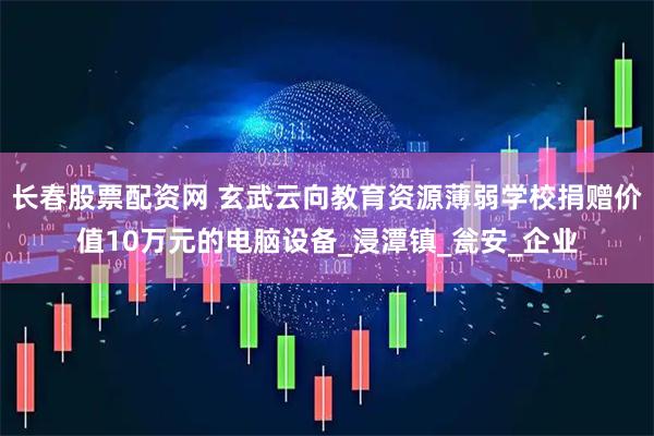 长春股票配资网 玄武云向教育资源薄弱学校捐赠价值10万元的电脑设备_浸潭镇_瓮安_企业