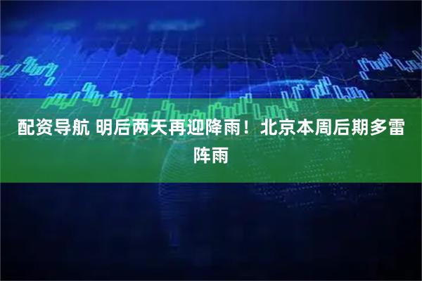 配资导航 明后两天再迎降雨！北京本周后期多雷阵雨