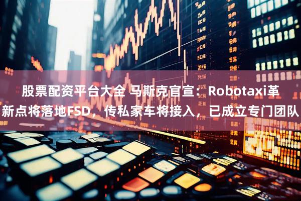 股票配资平台大全 马斯克官宣：Robotaxi革新点将落地FSD，传私家车将接入，已成立专门团队