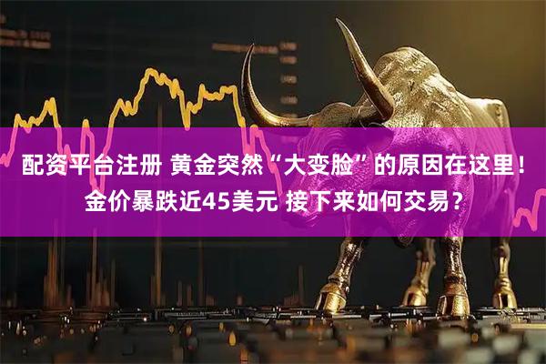 配资平台注册 黄金突然“大变脸”的原因在这里！金价暴跌近45美元 接下来如何交易？