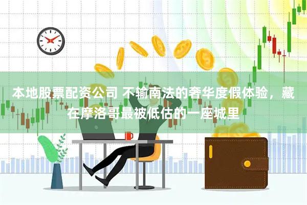 本地股票配资公司 不输南法的奢华度假体验，藏在摩洛哥最被低估的一座城里