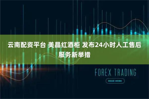 云南配资平台 美晶红酒柜 发布24小时人工售后服务新举措