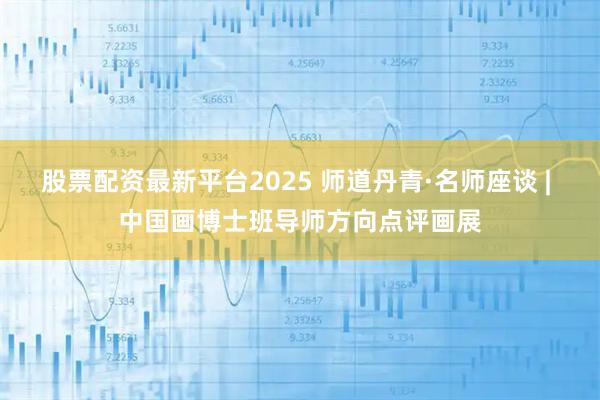 股票配资最新平台2025 师道丹青·名师座谈 | 中国画博士班导师方向点评画展
