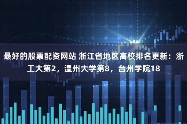 最好的股票配资网站 浙江省地区高校排名更新：浙工大第2，温州大学第8，台州学院18
