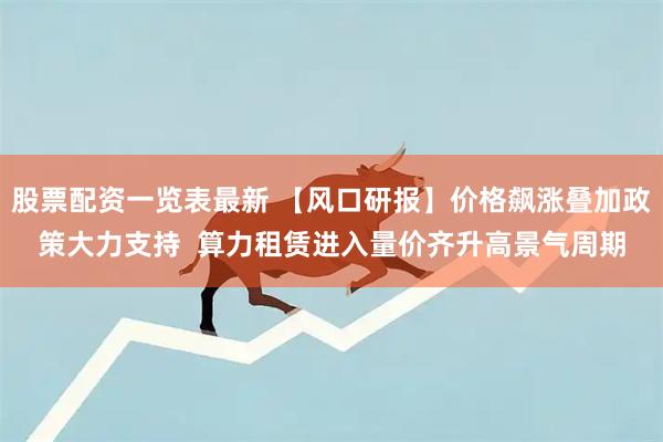 股票配资一览表最新 【风口研报】价格飙涨叠加政策大力支持  算力租赁进入量价齐升高景气周期