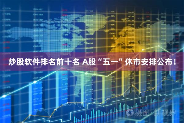 炒股软件排名前十名 A股“五一”休市安排公布！