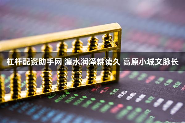 杠杆配资助手网 湟水润泽耕读久 高原小城文脉长