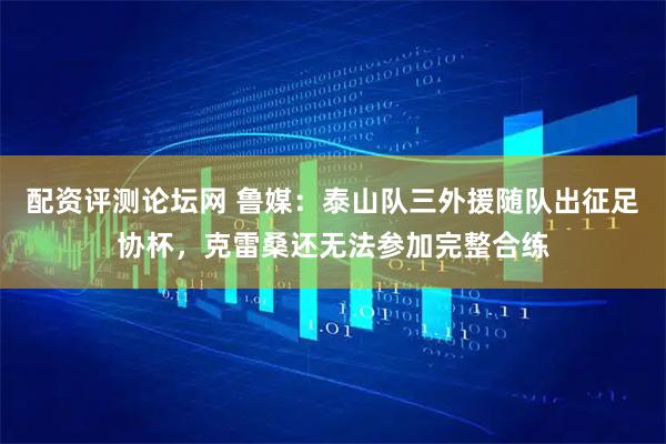 配资评测论坛网 鲁媒：泰山队三外援随队出征足协杯，克雷桑还无法参加完整合练