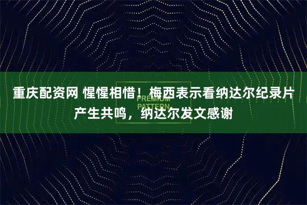 重庆配资网 惺惺相惜！梅西表示看纳达尔纪录片产生共鸣，纳达尔发文感谢