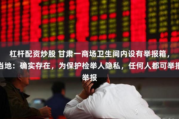 杠杆配资炒股 甘肃一商场卫生间内设有举报箱，当地：确实存在，为保护检举人隐私，任何人都可举报