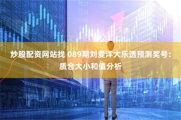 炒股配资网站找 089期刘爱洋大乐透预测奖号：质合大小和值分析