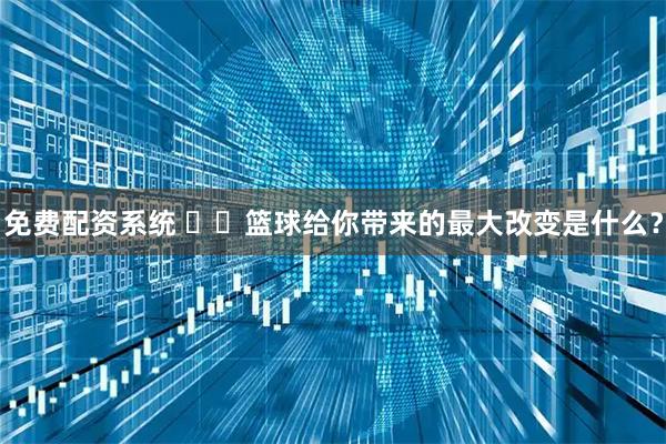 免费配资系统 ❤️篮球给你带来的最大改变是什么？